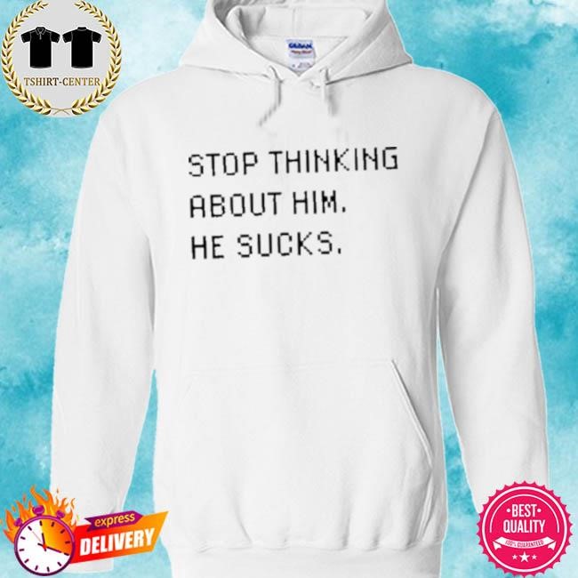Official Stop Thinking About Him He Sucks Tee Shirt hoodie.jpg