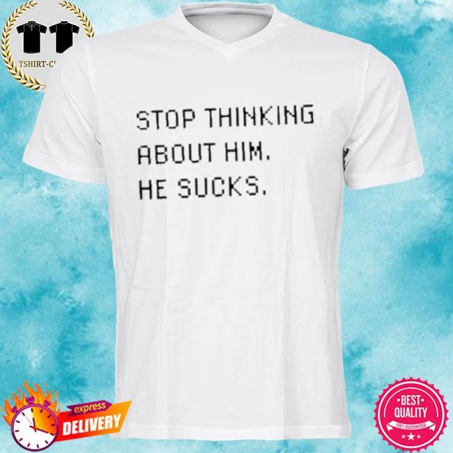 Official Stop Thinking About Him He Sucks Tee Shirt