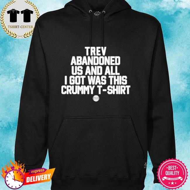 Official Trev Abandoned Us And All I Got Was This Crummy T-Shirt Tee Shirt hoodie.jpg